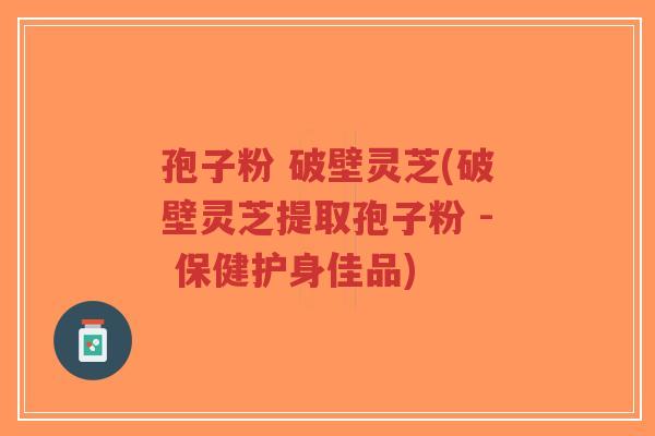 孢子粉 破壁灵芝(破壁灵芝提取孢子粉 - 保健护身佳品)-第1张图片-超越 孢子粉 破壁灵芝(破壁灵芝提取孢子粉 - 保健护身佳品)-第1张图片-超越
