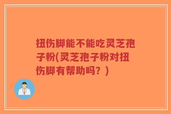 扭伤脚能不能吃灵芝孢子粉(灵芝孢子粉对扭伤脚有帮助吗?)-第1张图片-超越 扭伤脚能不能吃灵芝孢子粉(灵芝孢子粉对扭伤脚有帮助吗?)-第1张图片-超越