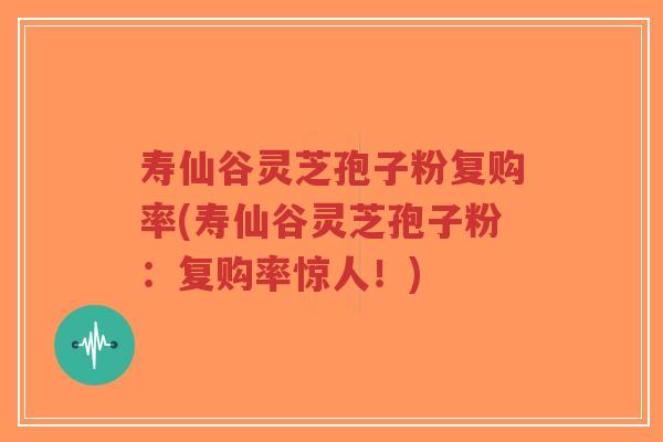 寿仙谷灵芝孢子粉复购率(寿仙谷灵芝孢子粉:复购率惊人!)-第1张图片-超越 寿仙谷灵芝孢子粉复购率(寿仙谷灵芝孢子粉:复购率惊人!)-第1张图片-超越