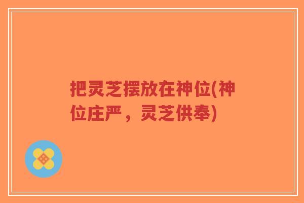 把灵芝摆放在神位(神位庄严,灵芝供奉)-第1张图片-超越 把灵芝摆放在神位(神位庄严,灵芝供奉)-第1张图片-超越