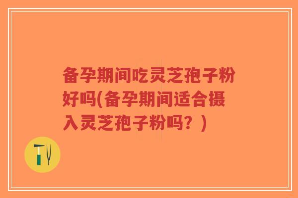 备孕期间吃灵芝孢子粉好吗(备孕期间适合摄入灵芝孢子粉吗?)-第1张图片-超越 备孕期间吃灵芝孢子粉好吗(备孕期间适合摄入灵芝孢子粉吗?)-第1张图片-超越