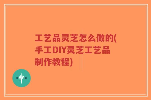 工艺品灵芝怎么做的(手工DIY灵芝工艺品制作教程)-第1张图片-超越