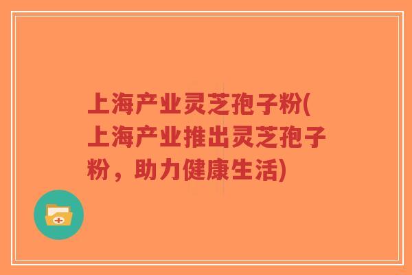 上海产业灵芝孢子粉(上海产业推出灵芝孢子粉，助力健康生活)-第1张图片-超越