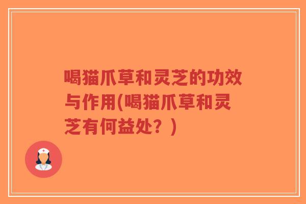 喝猫爪草和灵芝的功效与作用(喝猫爪草和灵芝有何益处?)-第1张图片-超越 喝猫爪草和灵芝的功效与作用(喝猫爪草和灵芝有何益处?)-第1张图片-超越