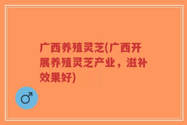广西养殖灵芝(广西开展养殖灵芝产业,滋补效果好)-第1张图片-超越 广西养殖灵芝(广西开展养殖灵芝产业,滋补效果好)-第1张图片-超越