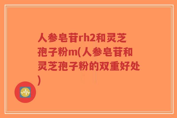 人参皂苷rh2和灵芝孢子粉m(人参皂苷和灵芝孢子粉的双重好处)-第1张图片-超越 人参皂苷rh2和灵芝孢子粉m(人参皂苷和灵芝孢子粉的双重好处)-第1张图片-超越