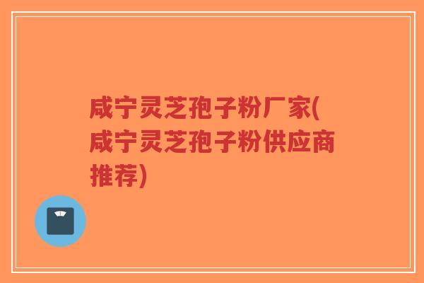 咸宁灵芝孢子粉厂家(咸宁灵芝孢子粉供应商推荐)-第1张图片-超越