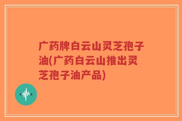 广药牌白云山灵芝孢子油(广药白云山推出灵芝孢子油产品)-第1张图片-超越 广药牌白云山灵芝孢子油(广药白云山推出灵芝孢子油产品)-第1张图片-超越