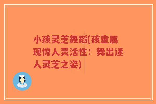 小孩灵芝舞蹈(孩童展现惊人灵活性:舞出迷人灵芝之姿)-第1张图片-超越 小孩灵芝舞蹈(孩童展现惊人灵活性:舞出迷人灵芝之姿)-第1张图片-超越