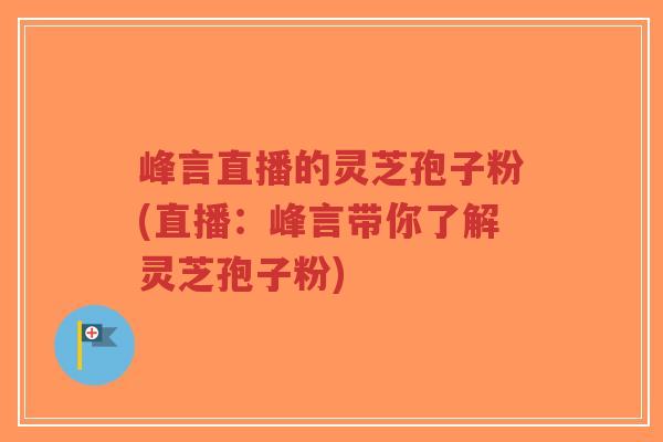 峰言直播的灵芝孢子粉(直播:峰言带你了解灵芝孢子粉)-第1张图片-超越 峰言直播的灵芝孢子粉(直播:峰言带你了解灵芝孢子粉)-第1张图片-超越