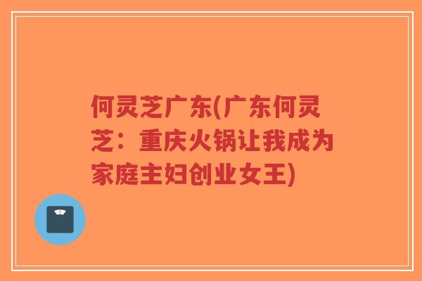 何灵芝广东(广东何灵芝:重庆火锅让我成为家庭主妇创业女王)-第1张图片-超越 何灵芝广东(广东何灵芝:重庆火锅让我成为家庭主妇创业女王)-第1张图片-超越