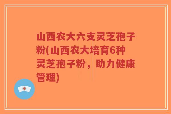 山西农大六支灵芝孢子粉(山西农大培育6种灵芝孢子粉,助力健康管理)-第1张图片-超越 山西农大六支灵芝孢子粉(山西农大培育6种灵芝孢子粉,助力健康管理)-第1张图片-超越