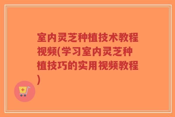 室内灵芝种植技术教程视频(学习室内灵芝种植技巧的实用视频教程)-第1张图片-超越 室内灵芝种植技术教程视频(学习室内灵芝种植技巧的实用视频教程)-第1张图片-超越