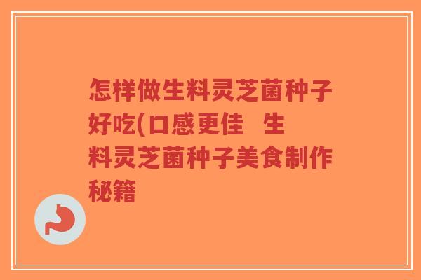怎样做生料灵芝菌种子好吃(口感更佳 生料灵芝菌种子美食制作秘籍-第1张图片-超越 怎样做生料灵芝菌种子好吃(口感更佳 生料灵芝菌种子美食制作秘籍-第1张图片-超越