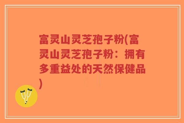 富灵山灵芝孢子粉(富灵山灵芝孢子粉:拥有多重益处的天然保健品)-第1张图片-超越 富灵山灵芝孢子粉(富灵山灵芝孢子粉:拥有多重益处的天然保健品)-第1张图片-超越