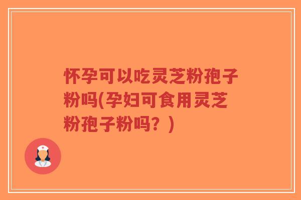 怀孕可以吃灵芝粉孢子粉吗(孕妇可食用灵芝粉孢子粉吗?)-第1张图片-超越 怀孕可以吃灵芝粉孢子粉吗(孕妇可食用灵芝粉孢子粉吗?)-第1张图片-超越