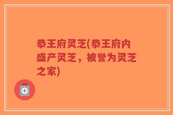 恭王府灵芝(恭王府内盛产灵芝,被誉为灵芝之家)-第1张图片-超越 恭王府灵芝(恭王府内盛产灵芝,被誉为灵芝之家)-第1张图片-超越