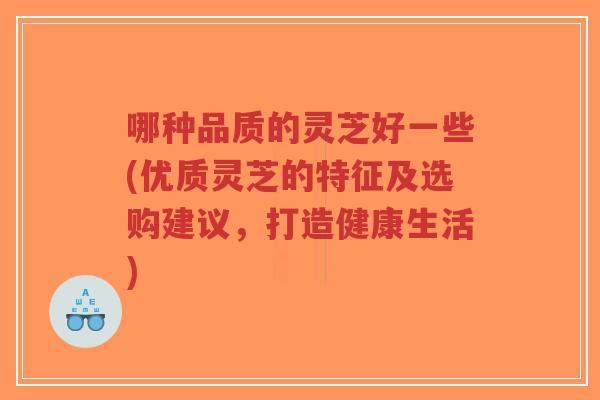 哪种品质的灵芝好一些(优质灵芝的特征及选购建议,打造健康生活)-第1张图片-超越 哪种品质的灵芝好一些(优质灵芝的特征及选购建议,打造健康生活)-第1张图片-超越