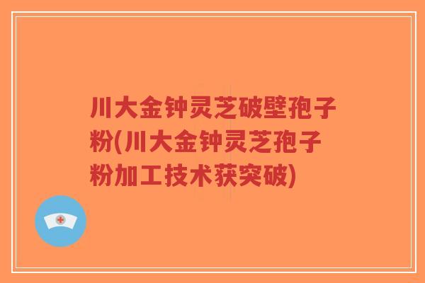 川大金钟灵芝破壁孢子粉(川大金钟灵芝孢子粉加工技术获突破)-第1张图片-超越 川大金钟灵芝破壁孢子粉(川大金钟灵芝孢子粉加工技术获突破)-第1张图片-超越