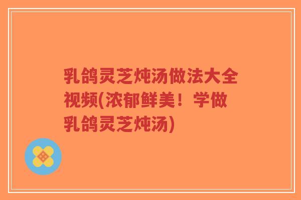 乳鸽灵芝炖汤做法大全视频(浓郁鲜美!学做乳鸽灵芝炖汤)-第1张图片-超越 乳鸽灵芝炖汤做法大全视频(浓郁鲜美!学做乳鸽灵芝炖汤)-第1张图片-超越