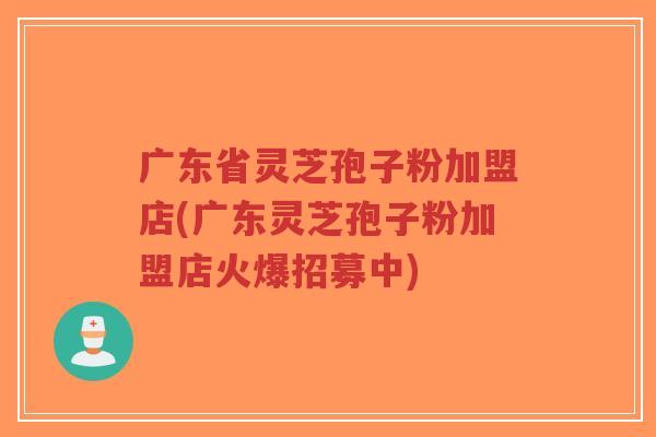 广东省灵芝孢子粉加盟店(广东灵芝孢子粉加盟店火爆招募中)-第1张图片-超越 广东省灵芝孢子粉加盟店(广东灵芝孢子粉加盟店火爆招募中)-第1张图片-超越