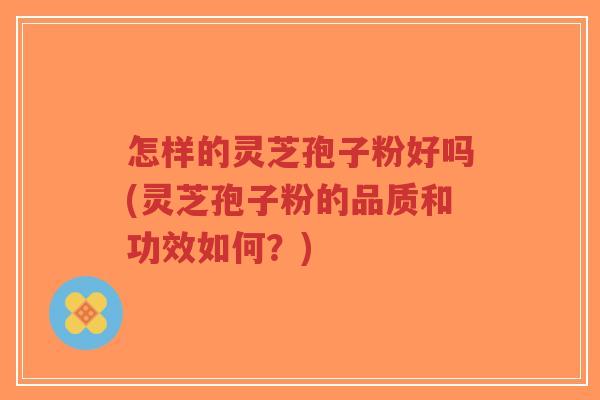 怎样的灵芝孢子粉好吗(灵芝孢子粉的品质和功效如何？)-第1张图片-超越
