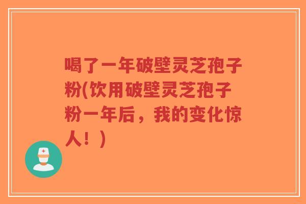 喝了一年破壁灵芝孢子粉(饮用破壁灵芝孢子粉一年后,我的变化惊人!)-第1张图片-超越 喝了一年破壁灵芝孢子粉(饮用破壁灵芝孢子粉一年后,我的变化惊人!)-第1张图片-超越