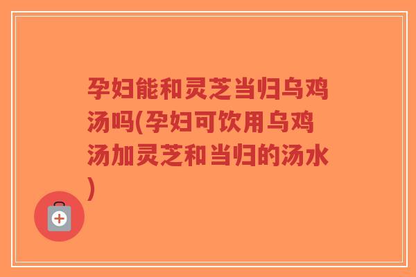 孕妇能和灵芝当归乌鸡汤吗(孕妇可饮用乌鸡汤加灵芝和当归的汤水)-第1张图片-超越 孕妇能和灵芝当归乌鸡汤吗(孕妇可饮用乌鸡汤加灵芝和当归的汤水)-第1张图片-超越
