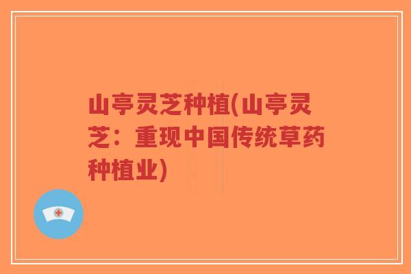 山亭灵芝种植(山亭灵芝:重现中国传统草药种植业)-第1张图片-超越 山亭灵芝种植(山亭灵芝:重现中国传统草药种植业)-第1张图片-超越