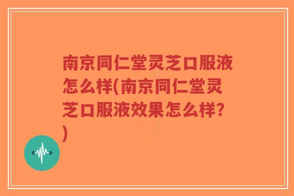 南京同仁堂灵芝口服液怎么样(南京同仁堂灵芝口服液效果怎么样?)-第1张图片-超越 南京同仁堂灵芝口服液怎么样(南京同仁堂灵芝口服液效果怎么样?)-第1张图片-超越