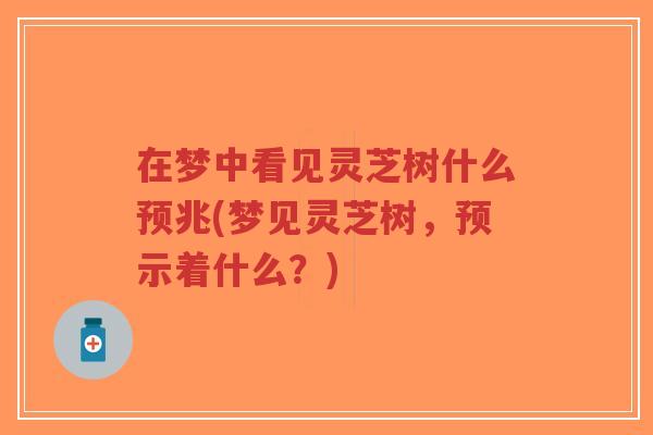 在梦中看见灵芝树什么预兆(梦见灵芝树,预示着什么?)-第1张图片-超越 在梦中看见灵芝树什么预兆(梦见灵芝树,预示着什么?)-第1张图片-超越