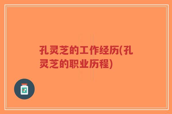 孔灵芝的工作经历(孔灵芝的职业历程)-第1张图片-超越 孔灵芝的工作经历(孔灵芝的职业历程)-第1张图片-超越