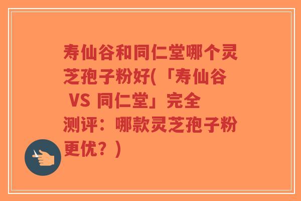 寿仙谷和同仁堂哪个灵芝孢子粉好(「寿仙谷 VS 同仁堂」完全测评:哪款灵芝孢子粉更优?)-第1张图片-超越 寿仙谷和同仁堂哪个灵芝孢子粉好(「寿仙谷 VS 同仁堂」完全测评:哪款灵芝孢子粉更优?)-第1张图片-超越
