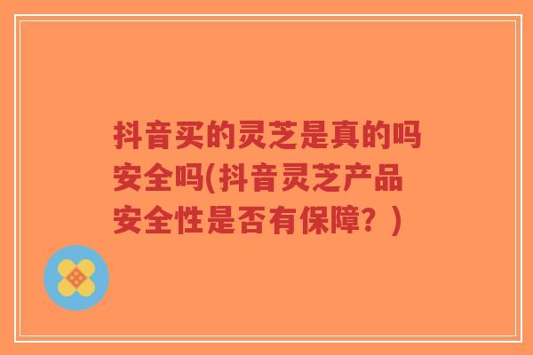 抖音买的灵芝是真的吗安全吗(抖音灵芝产品安全性是否有保障？)-第1张图片-超越