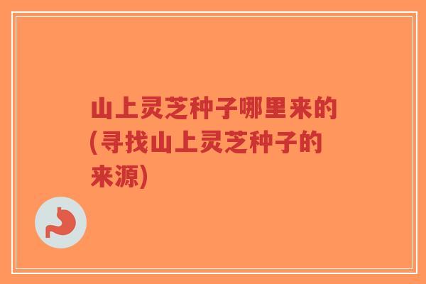 山上灵芝种子哪里来的(寻找山上灵芝种子的来源)-第1张图片-超越 山上灵芝种子哪里来的(寻找山上灵芝种子的来源)-第1张图片-超越