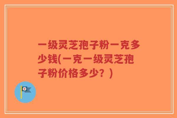 一级灵芝孢子粉一克多少钱(一克一级灵芝孢子粉价格多少?)-第1张图片-超越 一级灵芝孢子粉一克多少钱(一克一级灵芝孢子粉价格多少?)-第1张图片-超越