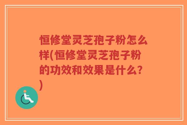 恒修堂灵芝孢子粉怎么样(恒修堂灵芝孢子粉的功效和效果是什么?)-第1张图片-超越 恒修堂灵芝孢子粉怎么样(恒修堂灵芝孢子粉的功效和效果是什么?)-第1张图片-超越