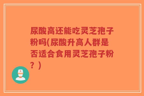 尿酸高还能吃灵芝孢子粉吗(尿酸升高人群是否适合食用灵芝孢子粉?)-第1张图片-超越 尿酸高还能吃灵芝孢子粉吗(尿酸升高人群是否适合食用灵芝孢子粉?)-第1张图片-超越