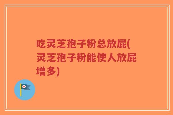 吃灵芝孢子粉总放屁(灵芝孢子粉能使人放屁增多)-第1张图片-超越 吃灵芝孢子粉总放屁(灵芝孢子粉能使人放屁增多)-第1张图片-超越