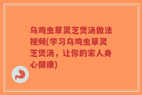 乌鸡虫草灵芝煲汤做法视频(学习乌鸡虫草灵芝煲汤,让你的家人身心健康)-第1张图片-超越 乌鸡虫草灵芝煲汤做法视频(学习乌鸡虫草灵芝煲汤,让你的家人身心健康)-第1张图片-超越