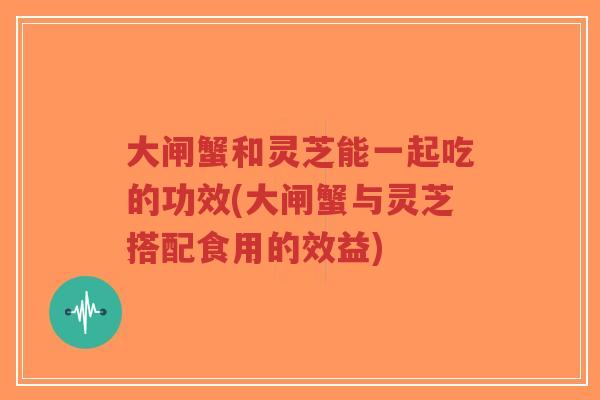 大闸蟹和灵芝能一起吃的功效(大闸蟹与灵芝搭配食用的效益)-第1张图片-超越 大闸蟹和灵芝能一起吃的功效(大闸蟹与灵芝搭配食用的效益)-第1张图片-超越