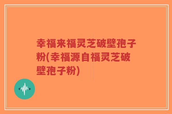 幸福来福灵芝破壁孢子粉(幸福源自福灵芝破壁孢子粉)-第1张图片-超越 幸福来福灵芝破壁孢子粉(幸福源自福灵芝破壁孢子粉)-第1张图片-超越