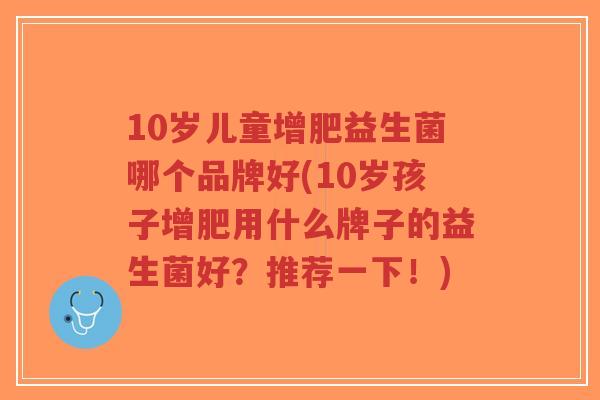 10岁儿童增肥益生菌哪个品牌好(10岁孩子增肥用什么牌子的益生菌好？推荐一下！)-第1张图片-超越