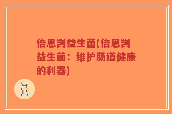 倍思剀益生菌(倍思剀益生菌:维护肠道健康的利器)-第1张图片-超越 倍思剀益生菌(倍思剀益生菌:维护肠道健康的利器)-第1张图片-超越