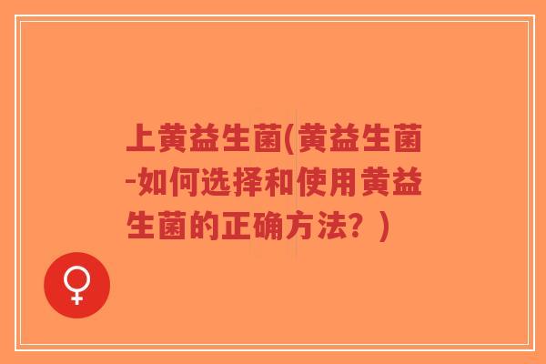 上黄益生菌(黄益生菌-如何选择和使用黄益生菌的正确方法?)-第1张图片-超越 上黄益生菌(黄益生菌-如何选择和使用黄益生菌的正确方法?)-第1张图片-超越