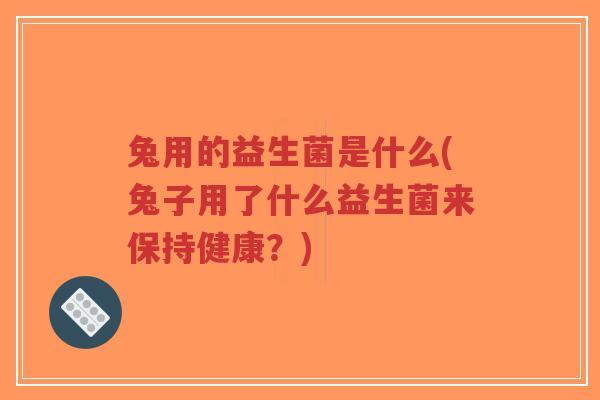 兔用的益生菌是什么(兔子用了什么益生菌来保持健康?)-第1张图片-超越 兔用的益生菌是什么(兔子用了什么益生菌来保持健康?)-第1张图片-超越