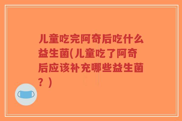 儿童吃完阿奇后吃什么益生菌(儿童吃了阿奇后应该补充哪些益生菌?)-第1张图片-超越 儿童吃完阿奇后吃什么益生菌(儿童吃了阿奇后应该补充哪些益生菌?)-第1张图片-超越