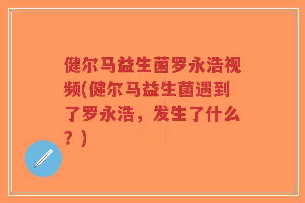健尔马益生菌罗永浩视频(健尔马益生菌遇到了罗永浩，发生了什么？)-第1张图片-超越