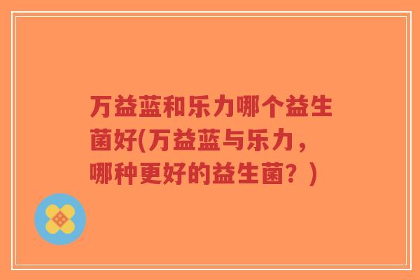 万益蓝和乐力哪个益生菌好(万益蓝与乐力，哪种更好的益生菌？)-第1张图片-超越
