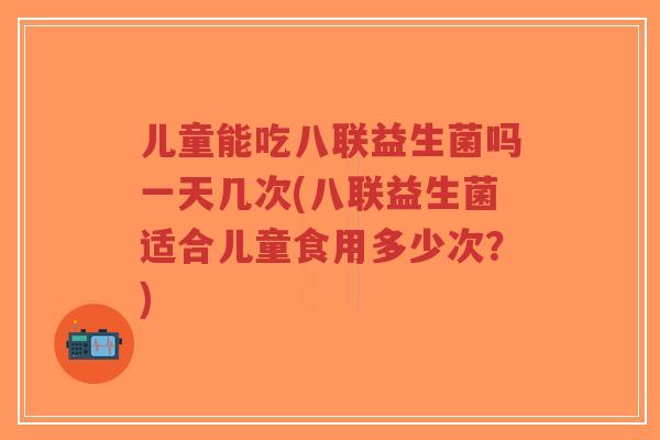 儿童能吃八联益生菌吗一天几次(八联益生菌适合儿童食用多少次?)-第1张图片-超越 儿童能吃八联益生菌吗一天几次(八联益生菌适合儿童食用多少次?)-第1张图片-超越